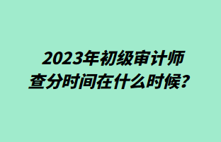 2023年初級審計師查分時間在什么時候？