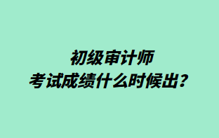 初級審計師考試成績什么時候出？