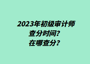 2023年初級審計師查分時間？在哪查分？