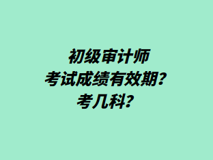 初級審計(jì)師考試成績有效期？考幾科？