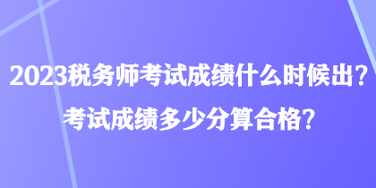 2023稅務(wù)師考試成績什么時候出？考試成績多少分算合格？