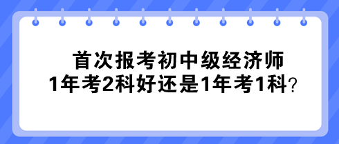 首次報(bào)考初中級(jí)經(jīng)濟(jì)師 1年考2科好還是1年考1科？