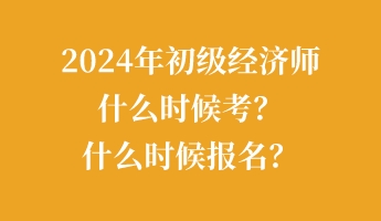 2024年初級(jí)經(jīng)濟(jì)師什么時(shí)候考？什么時(shí)候報(bào)名？