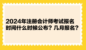 2024年注冊會計師考試報名時間什么時候公布？幾月報名？