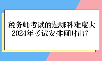 稅務(wù)師考試的題哪科難度大、2024年考試安排何時(shí)出