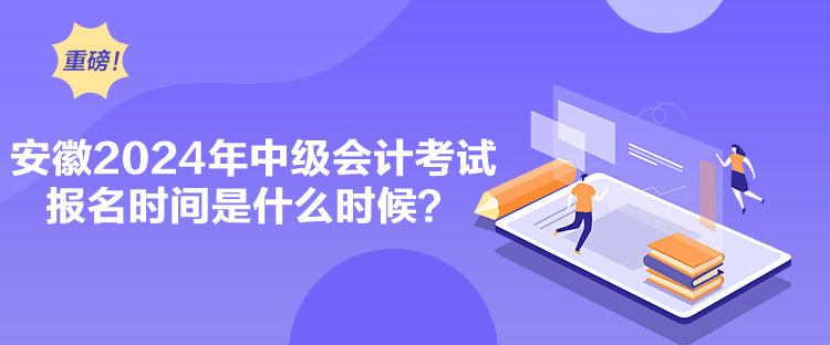 安徽2024年中級會(huì)計(jì)考試報(bào)名時(shí)間是什么時(shí)候？