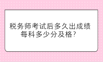 稅務(wù)師考試后多久出成績(jī)、每科多少分及格