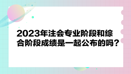 2023年注會(huì)專業(yè)階段和綜合階段成績是一起公布嗎？