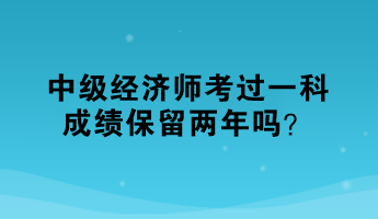 中級(jí)經(jīng)濟(jì)師考過(guò)一科，成績(jī)保留兩年嗎？