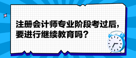 注冊(cè)會(huì)計(jì)師專業(yè)階段考過(guò)后，要進(jìn)行繼續(xù)教育嗎？