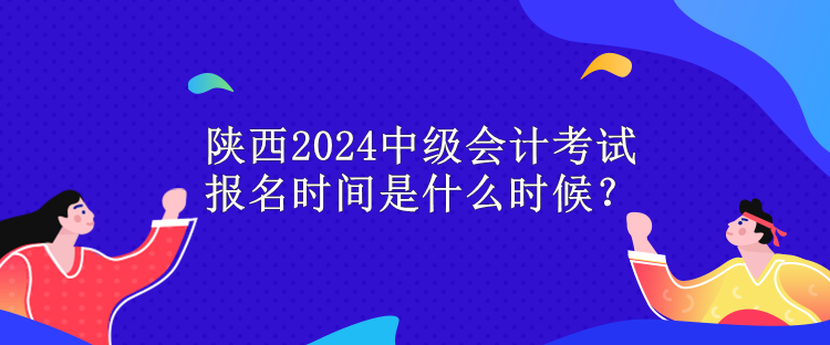 陜西2024中級會計考試報名時間是什么時候？