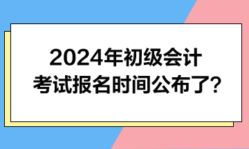 2024年初級(jí)會(huì)計(jì)考試報(bào)名時(shí)間公布了？