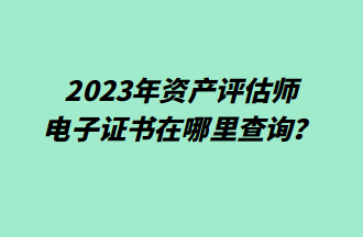 2023年資產(chǎn)評估師電子證書在哪里查詢？