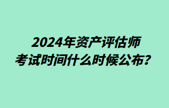 2024年資產(chǎn)評估師考試時(shí)間什么時(shí)候公布？