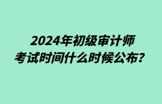 2024年初級(jí)審計(jì)師考試時(shí)間什么時(shí)候公布？