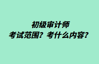 初級(jí)審計(jì)師考試范圍？考什么內(nèi)容？