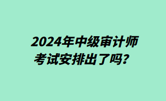 2024年中級(jí)審計(jì)師考試安排出了嗎？