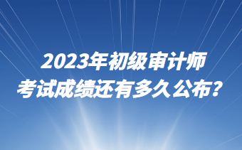 2023年初級(jí)審計(jì)師考試成績(jī)還有多久公布？