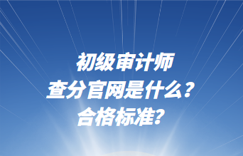 初級審計(jì)師查分官網(wǎng)是什么？合格標(biāo)準(zhǔn)？