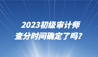 2023初級(jí)審計(jì)師查分時(shí)間確定了嗎？