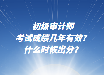 初級(jí)審計(jì)師考試成績(jī)幾年有效？什么時(shí)候出分？