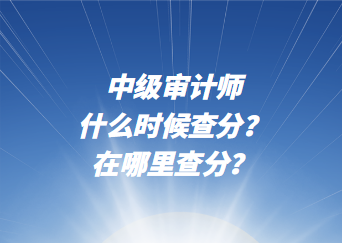 中級審計師什么時候查分？在哪里查分？