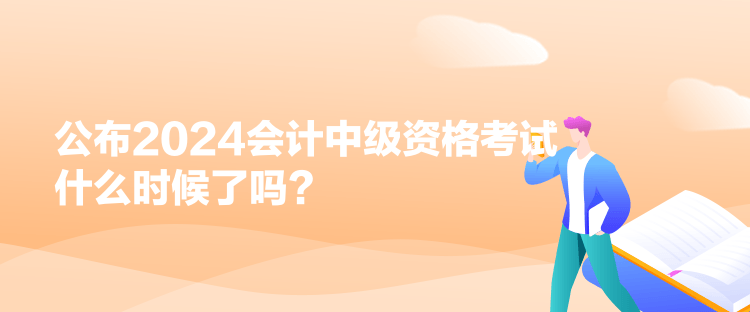 公布2024會(huì)計(jì)中級(jí)資格考試什么時(shí)候了嗎？