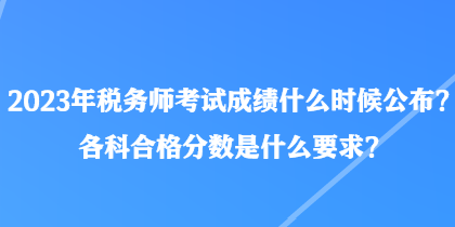 2023年稅務(wù)師考試成績什么時候公布？各科合格分數(shù)是什么要求？