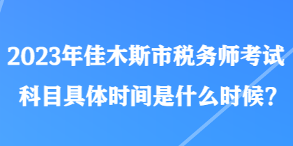 2023年佳木斯市稅務(wù)師考試科目具體時間是什么時候？