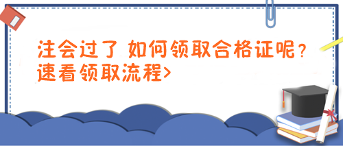 注會(huì)過了 如何領(lǐng)取合格證呢？速看領(lǐng)取流程>