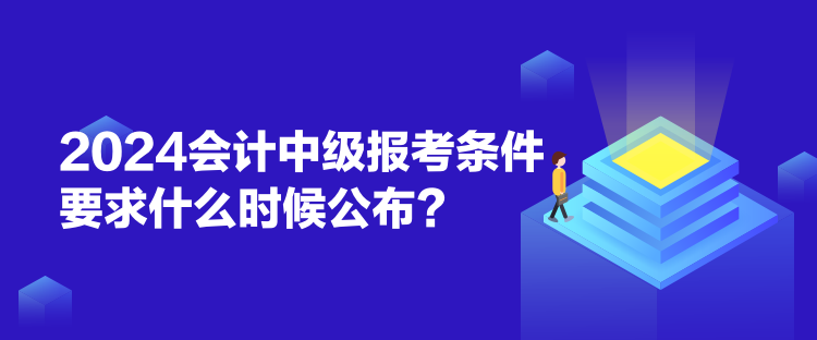 2024會(huì)計(jì)中級(jí)報(bào)考條件要求什么時(shí)候公布？