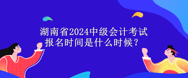 湖南省2024中級(jí)會(huì)計(jì)考試報(bào)名時(shí)間是什么時(shí)候？