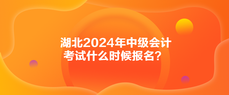 湖北2024年中級(jí)會(huì)計(jì)考試什么時(shí)候報(bào)名？