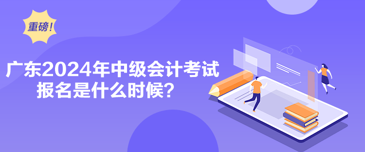 廣東2024年中級會計考試報名是什么時候？