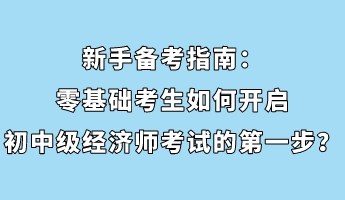 新手備考指南：零基礎(chǔ)考生如何開啟初中級經(jīng)濟師考試的第一步？