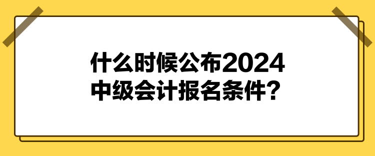 什么時(shí)候公布2024中級(jí)會(huì)計(jì)報(bào)名條件？