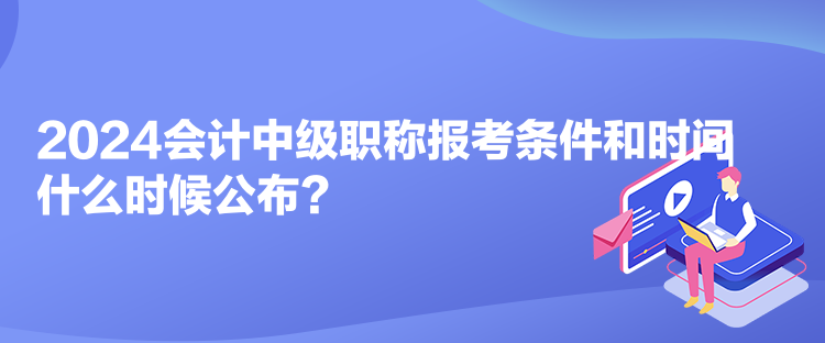 2024會計中級職稱報考條件和時間什么時候公布？