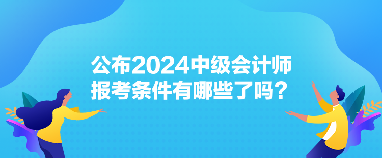 公布2024中級會計師報考條件有哪些了嗎？