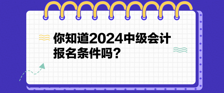 你知道2024中級會計報名條件嗎？