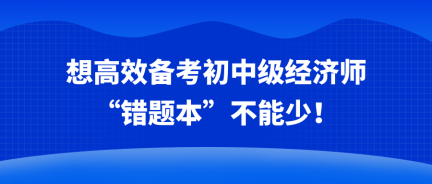 想高效備考初中級(jí)經(jīng)濟(jì)師 “錯(cuò)題本”不能少！