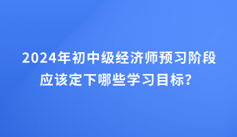 2024年初中級(jí)經(jīng)濟(jì)師預(yù)習(xí)階段應(yīng)該定下哪些學(xué)習(xí)目標(biāo)？