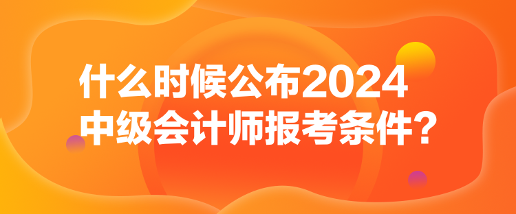 什么時(shí)候公布2024中級(jí)會(huì)計(jì)師報(bào)考條件？