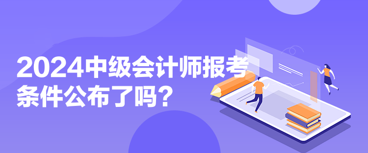 2024中級會計師報考條件公布了嗎？