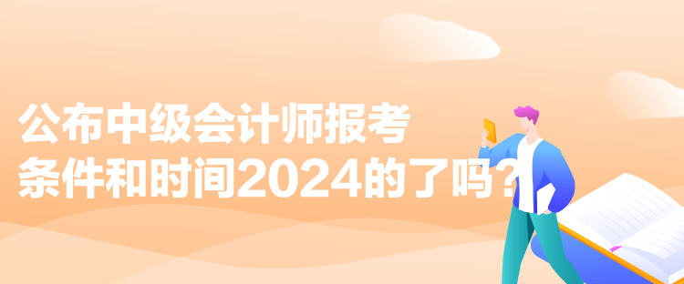 公布中級(jí)會(huì)計(jì)師報(bào)考條件和時(shí)間2024的了嗎？