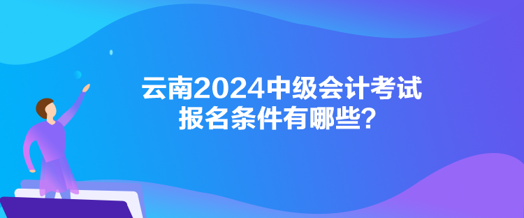 云南2024中級(jí)會(huì)計(jì)考試報(bào)名條件有哪些？