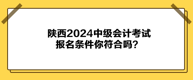 陜西2024中級(jí)會(huì)計(jì)考試報(bào)名條件你符合嗎？