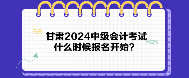 甘肅2024中級(jí)會(huì)計(jì)考試什么時(shí)候報(bào)名開(kāi)始？