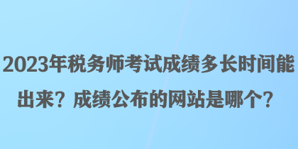 2023年稅務(wù)師考試成績多長時間能出來？成績公布的網(wǎng)站是哪個？