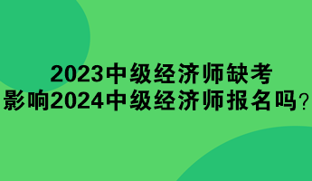 2023年中級經(jīng)濟師缺考 影響2024年中級經(jīng)濟師報名嗎？