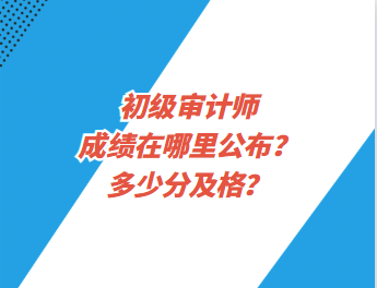 初級審計師成績在哪里公布？多少分及格？